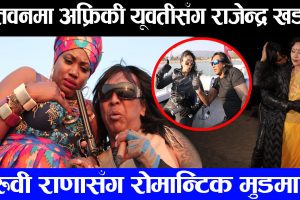 चितवनमा अफ्रिकी यूवतीसँग राजेन्द्र खड्गी, रुवी राणासँग भेटिए रोमान्टिक मुडमा !